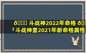 🐈 斗战神2022年命格 🐋 「斗战神里2021年新命格属性」